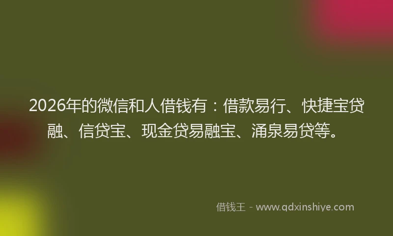 2026年的微信和人借钱有：借款易行、快捷宝贷融、信贷宝、现金贷易融宝、涌泉易贷等。