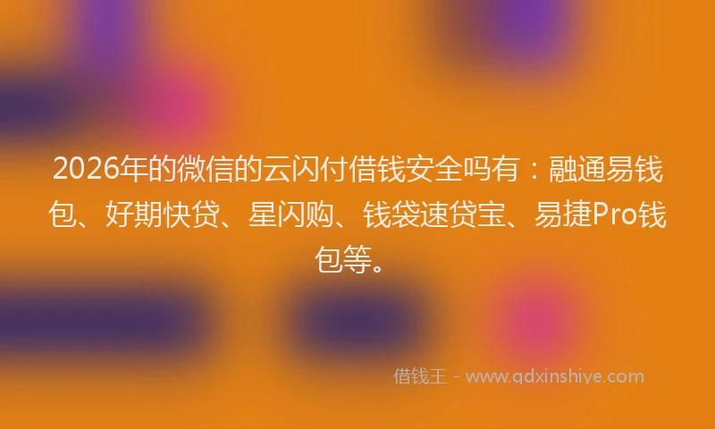 2026年的微信的云闪付借钱安全吗有：融通易钱包、好期快贷、星闪购、钱袋速贷宝、易捷Pro钱包等。