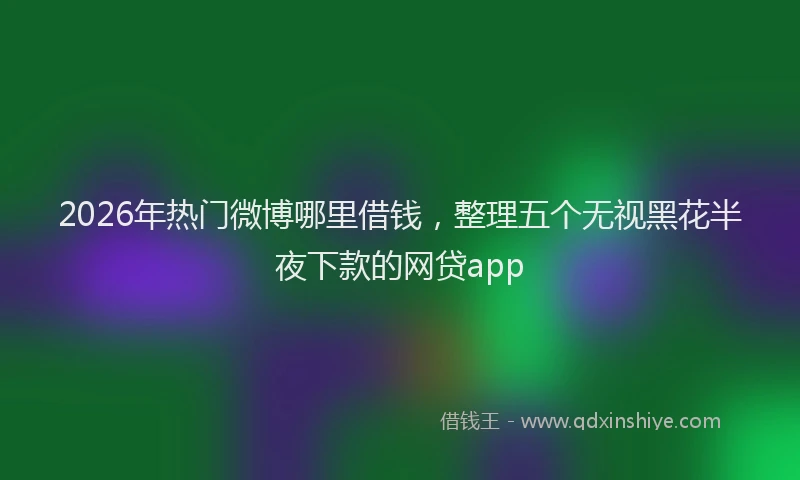 2026年热门微博哪里借钱，整理五个无视黑花半夜下款的网贷app