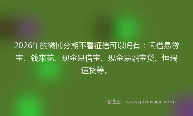 2026年的微博分期不看征信可以吗有：闪借易贷宝、钱来花、现金易借宝、现金易融宝贷、恒瑞速贷等。