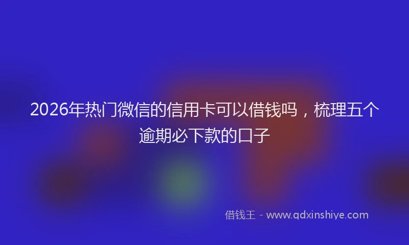2026年热门微信的信用卡可以借钱吗，梳理五个逾期必下款的口子