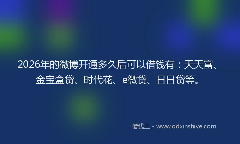 2026年的微博开通多久后可以借钱有：天天富、金宝盒贷、时代花、e微贷、日日贷等。