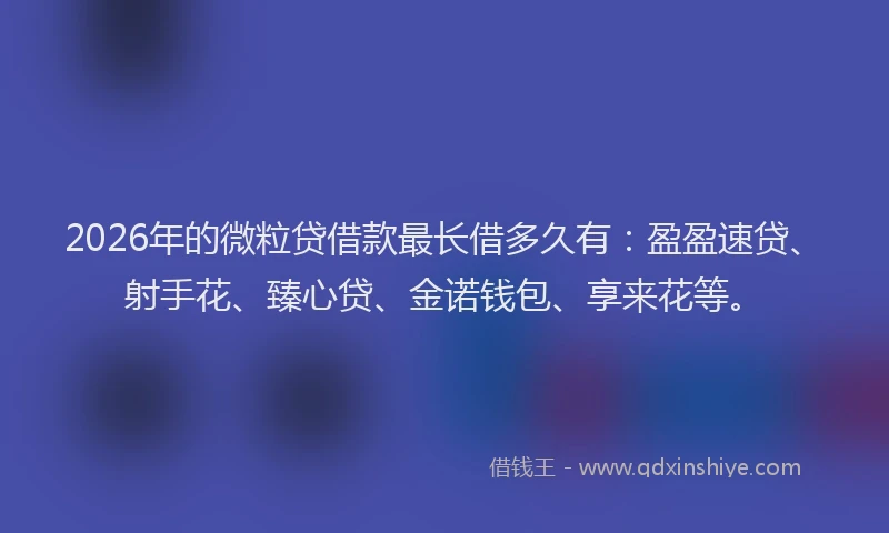 2026年的微粒贷借款最长借多久有:盈盈速贷、射手花、臻心贷、金诺钱包、享来花等。