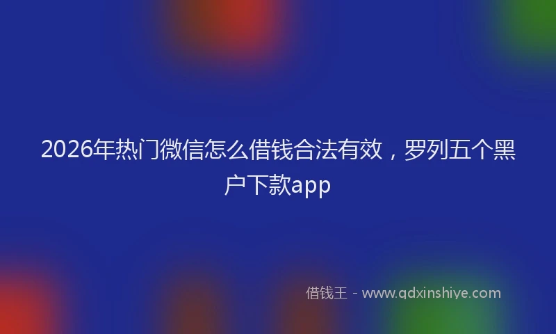2026年热门微信怎么借钱合法有效，罗列五个黑户下款app