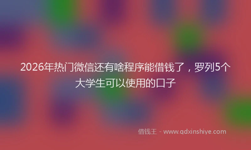 2026年热门微信还有啥程序能借钱了,罗列5个大学生可以使用的口子