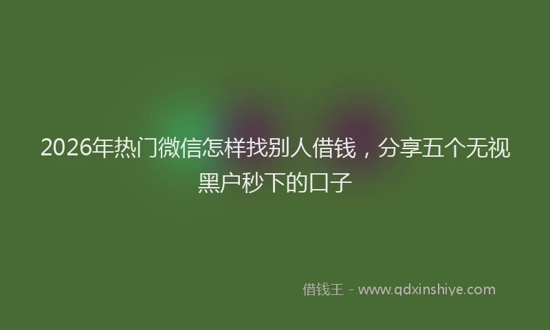 2026年热门微信怎样找别人借钱，分享五个无视黑户秒下的口子