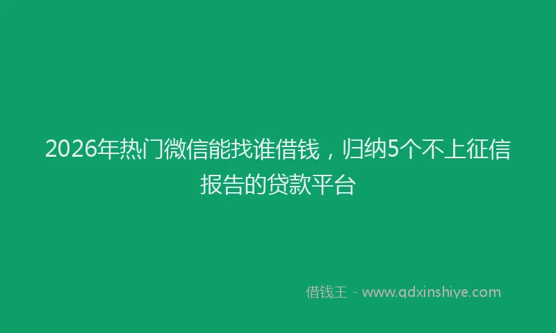 2026年热门微信能找谁借钱，归纳5个不上征信报告的贷款平台