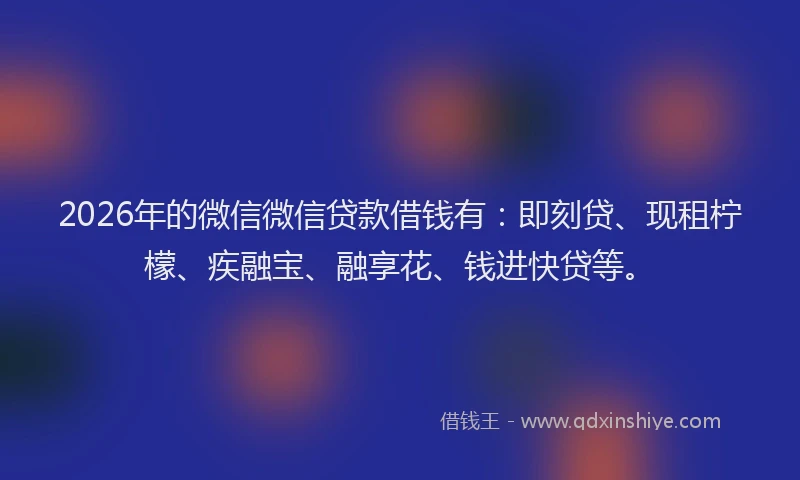 2026年的微信微信贷款借钱有：即刻贷、现租柠檬、疾融宝、融享花、钱进快贷等。