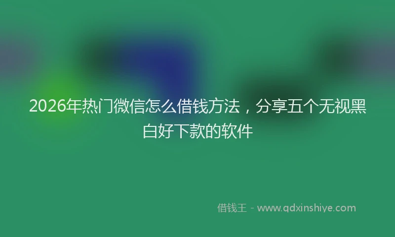 2026年热门微信怎么借钱方法，分享五个无视黑白好下款的软件