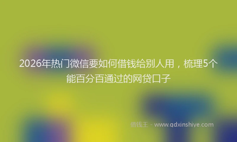 2026年热门微信要如何借钱给别人用，梳理5个能百分百通过的网贷口子