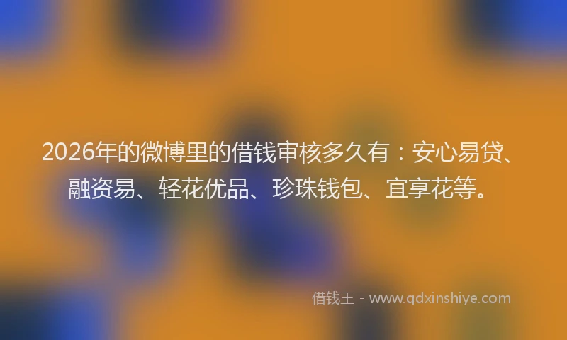 2026年的微博里的借钱审核多久有：安心易贷、融资易、轻花优品、珍珠钱包、宜享花等。