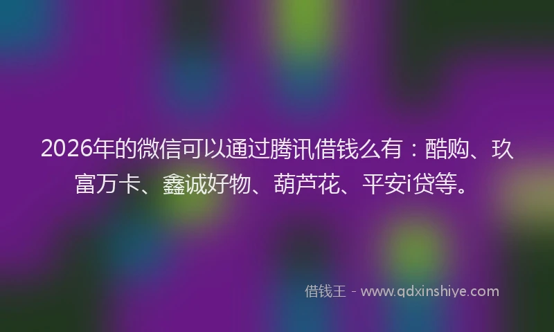 2026年的微信可以通过腾讯借钱么有：酷购、玖富万卡、鑫诚好物、葫芦花、平安i贷等。