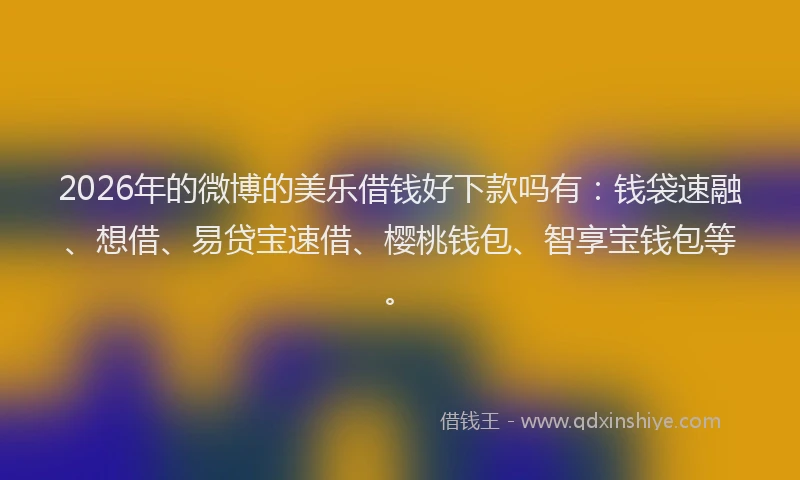 2026年的微博的美乐借钱好下款吗有：钱袋速融、想借、易贷宝速借、樱桃钱包、智享宝钱包等。