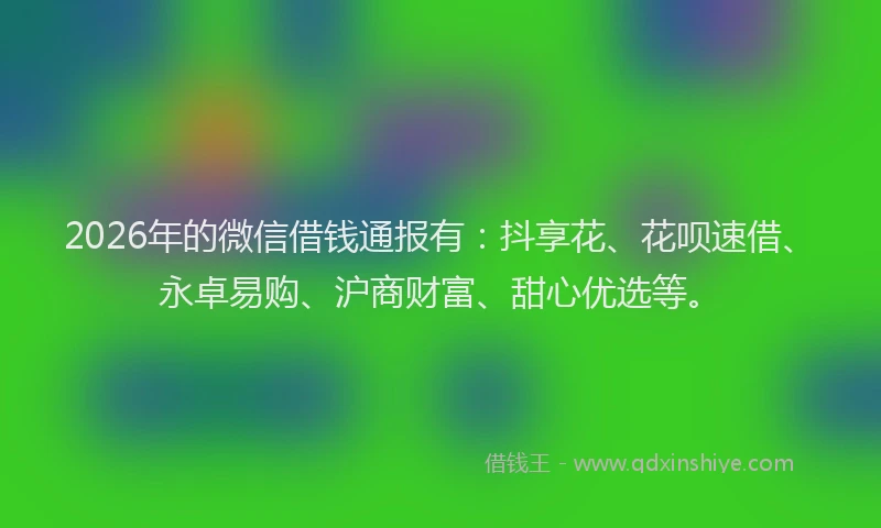 2026年的微信借钱通报有：抖享花、花呗速借、永卓易购、沪商财富、甜心优选等。