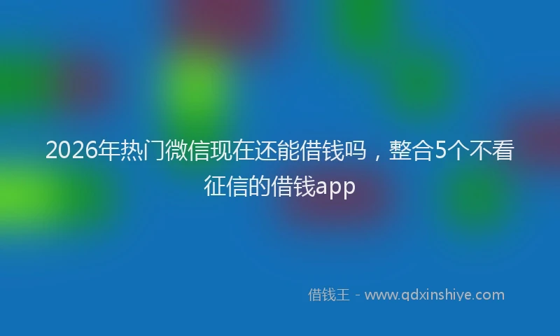 2026年热门微信现在还能借钱吗，整合5个不看征信的借钱app