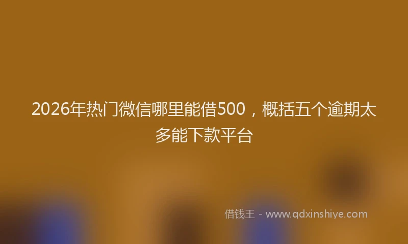2026年热门微信哪里能借500，概括五个逾期太多能下款平台