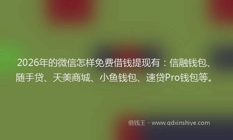 2026年的微信怎样免费借钱提现有：信融钱包、随手贷、天美商城、小鱼钱包、速贷Pro钱包等。
