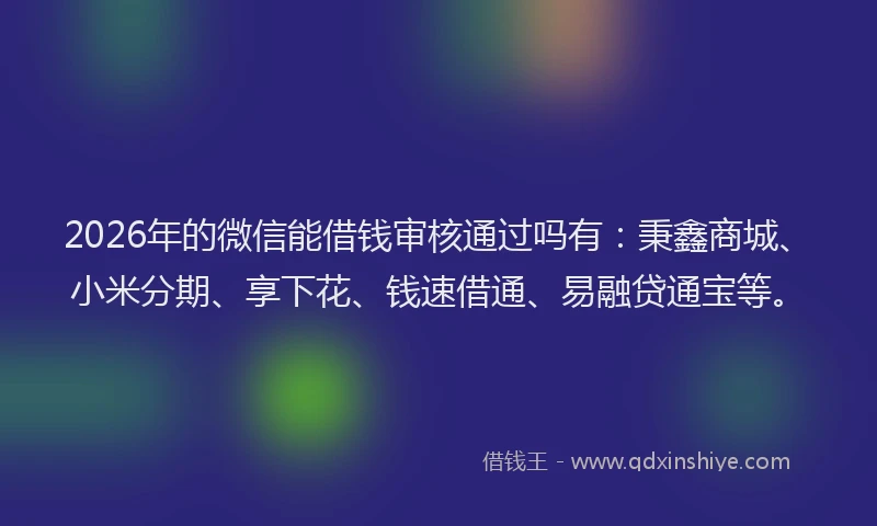 2026年的微信能借钱审核通过吗有:秉鑫商城、小米分期、享下花、钱速借通、易融贷通宝等。