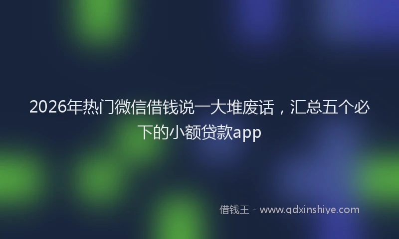 2026年热门微信借钱说一大堆废话，汇总五个必下的小额贷款app