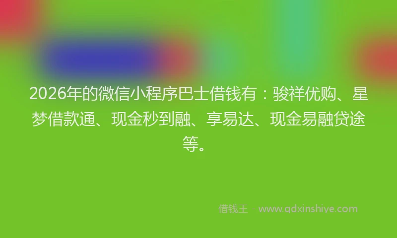 2026年的微信小程序巴士借钱有：骏祥优购、星梦借款通、现金秒到融、享易达、现金易融贷途等。