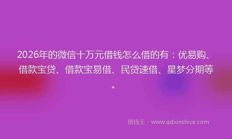 2026年的微信十万元借钱怎么借的有：优易购、借款宝贷、借款宝易借、民贷速借、星梦分期等。