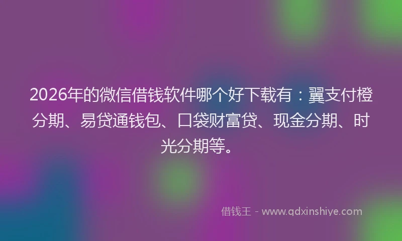 2026年的微信借钱软件哪个好下载有:翼支付橙分期、易贷通钱包、口袋财富贷、现金分期、时光分期等。