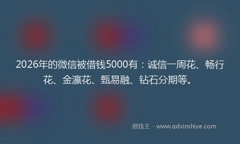 2026年的微信被借钱5000有：诚信一周花、畅行花、金瀛花、甄易融、钻石分期等。