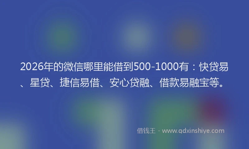 2026年的微信哪里能借到500-1000有:快贷易、星贷、捷信易借、安心贷融、借款易融宝等。