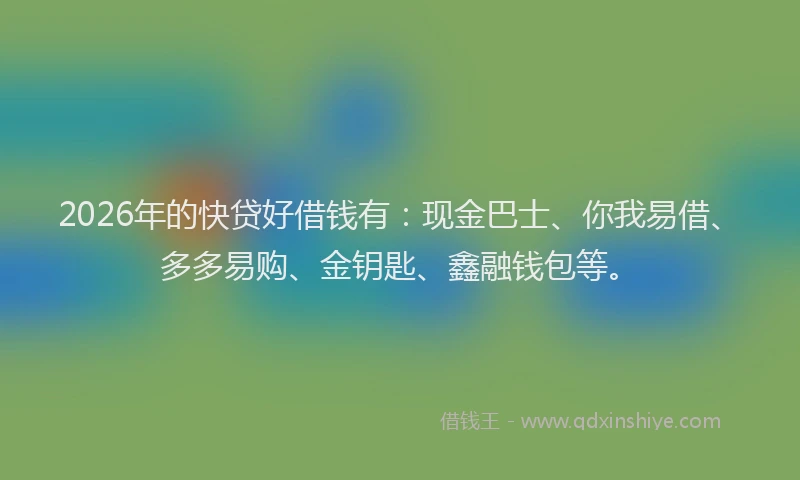 2026年的快贷好借钱有：现金巴士、你我易借、多多易购、金钥匙、鑫融钱包等。