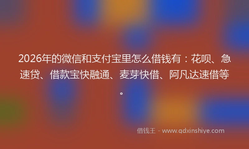 2026年的微信和支付宝里怎么借钱有：花呗、急速贷、借款宝快融通、麦芽快借、阿凡达速借等。