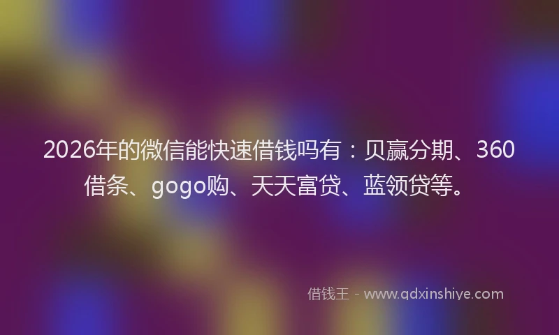 2026年的微信能快速借钱吗有：贝赢分期、360借条、gogo购、天天富贷、蓝领贷等。