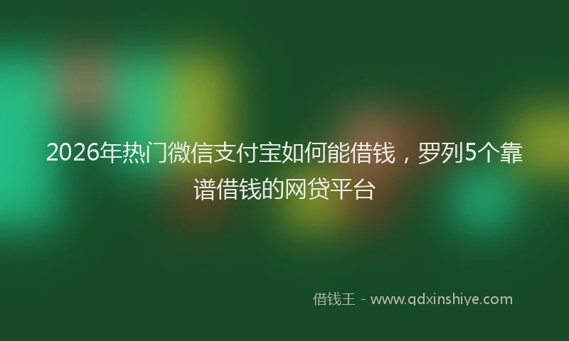 2026年热门微信支付宝如何能借钱，罗列5个靠谱借钱的网贷平台