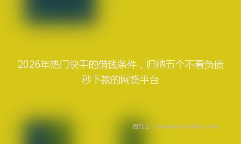 2026年热门快手的借钱条件，归纳五个不看负债秒下款的网贷平台
