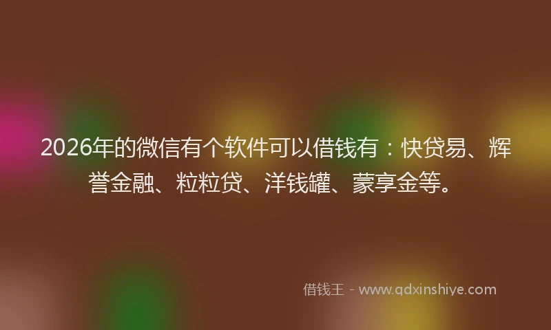 2026年的微信有个软件可以借钱有：快贷易、辉誉金融、粒粒贷、洋钱罐、蒙享金等。