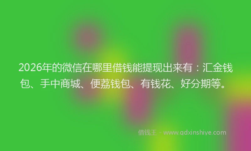 2026年的微信在哪里借钱能提现出来有：汇金钱包、手中商城、便荔钱包、有钱花、好分期等。