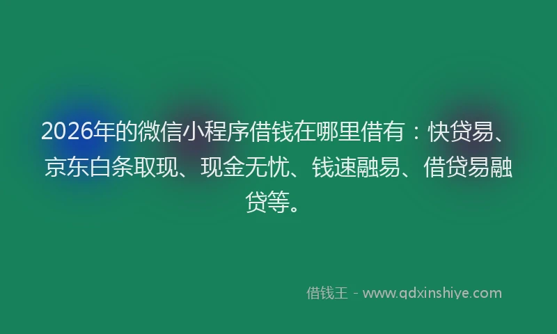 2026年的微信小程序借钱在哪里借有：快贷易、京东白条取现、现金无忧、钱速融易、借贷易融贷等。