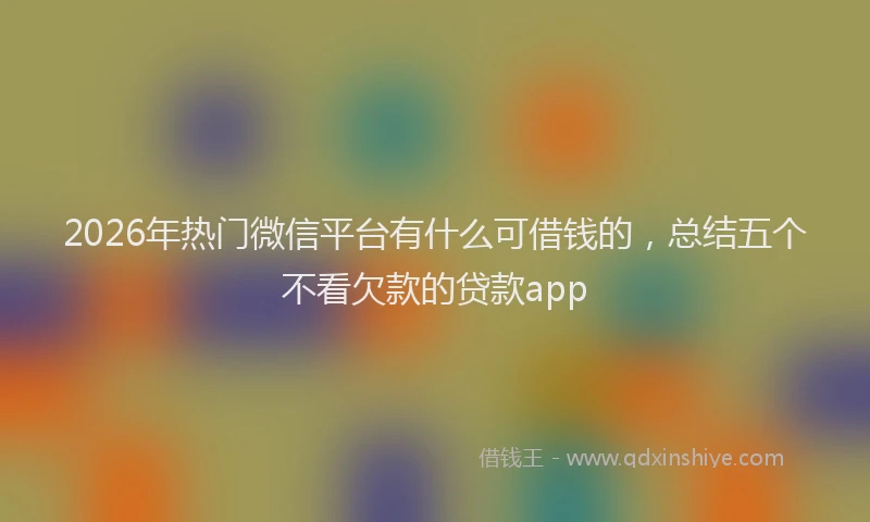 2026年热门微信平台有什么可借钱的，总结五个不看欠款的贷款app