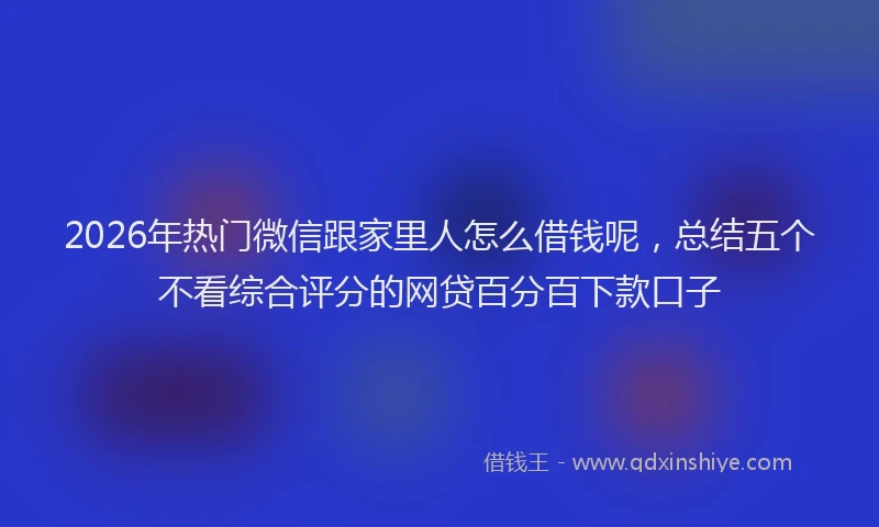 2026年热门微信跟家里人怎么借钱呢，总结五个不看综合评分的网贷百分百下款口子