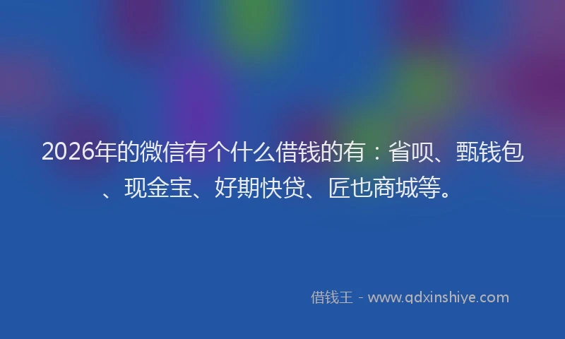 2026年的微信有个什么借钱的有：省呗、甄钱包、现金宝、好期快贷、匠也商城等。