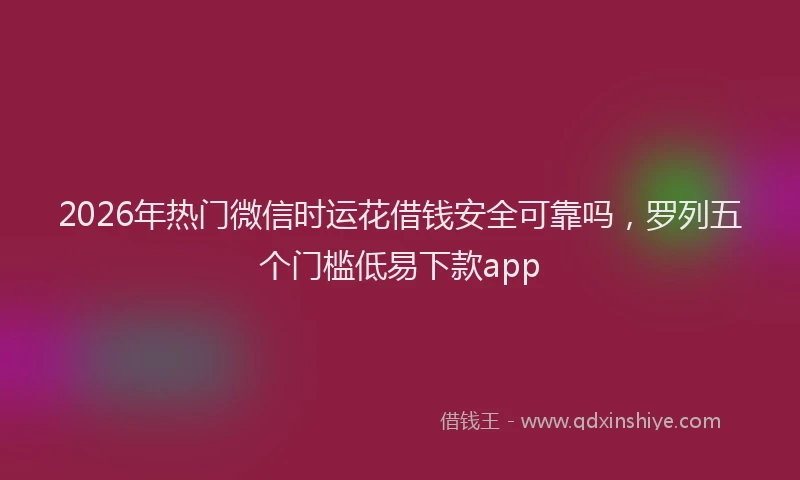 2026年热门微信时运花借钱安全可靠吗，罗列五个门槛低易下款app