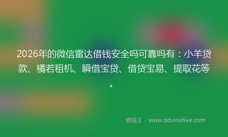 2026年的微信雷达借钱安全吗可靠吗有:小羊贷款、橘若租机、瞬借宝贷、借贷宝易、提取花等。
