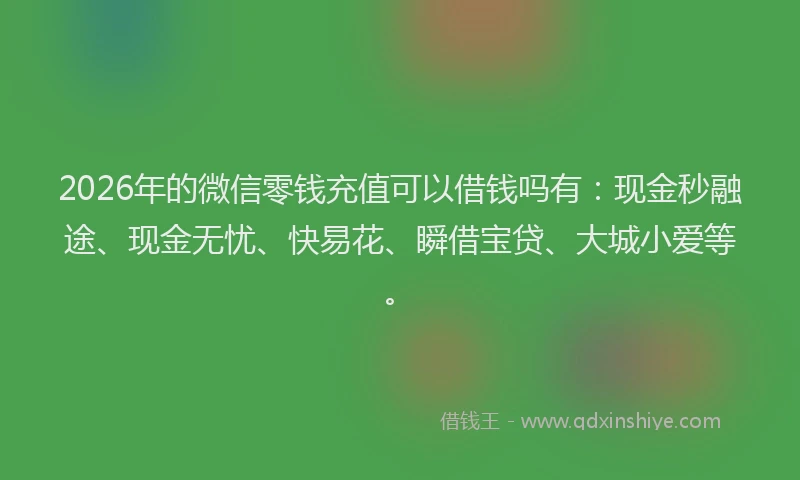 2026年的微信零钱充值可以借钱吗有：现金秒融途、现金无忧、快易花、瞬借宝贷、大城小爱等。