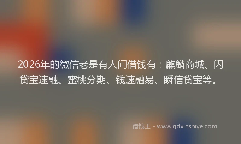 2026年的微信老是有人问借钱有：麒麟商城、闪贷宝速融、蜜桃分期、钱速融易、瞬信贷宝等。