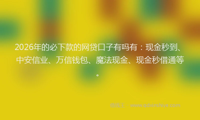2026年的必下款的网贷口子有吗有：现金秒到、中安信业、万信钱包、魔法现金、现金秒借通等。