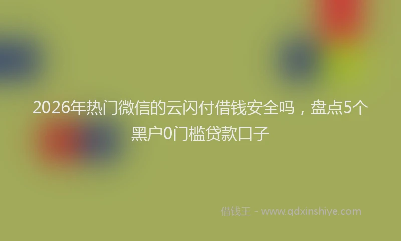 2026年热门微信的云闪付借钱安全吗，盘点5个黑户0门槛贷款口子