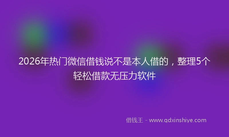 2026年热门微信借钱说不是本人借的，整理5个轻松借款无压力软件
