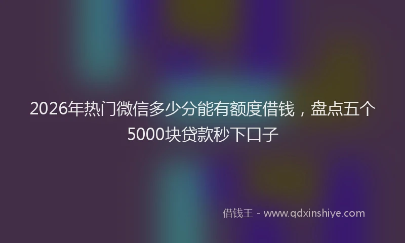 2026年热门微信多少分能有额度借钱，盘点五个5000块贷款秒下口子