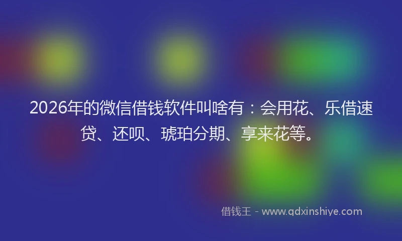 2026年的微信借钱软件叫啥有:会用花、乐借速贷、还呗、琥珀分期、享来花等。