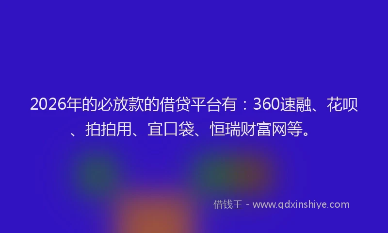 2026年的必放款的借贷平台有：360速融、花呗、拍拍用、宜口袋、恒瑞财富网等。