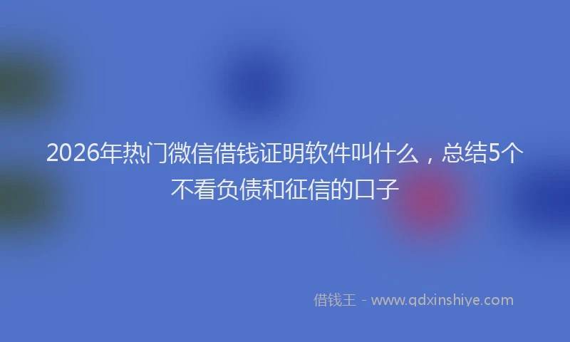 2026年热门微信借钱证明软件叫什么，总结5个不看负债和征信的口子